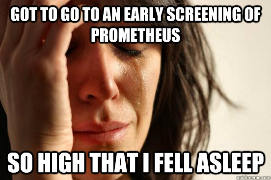 Got to go to an early screening of Prometheus  So high that i fell asleep - Got to go to an early screening of Prometheus  So high that i fell asleep  First World Problems