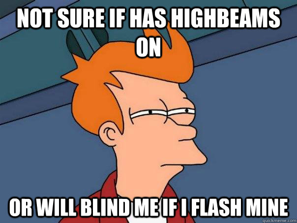 not sure if has highbeams on or will blind me if i flash mine  Futurama Fry