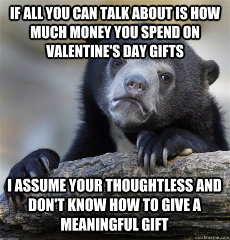 If all you can talk about is how much money you spend on valentine's day gifts I assume your thoughtless and don't know how to give a meaningful gift  Confession Bear