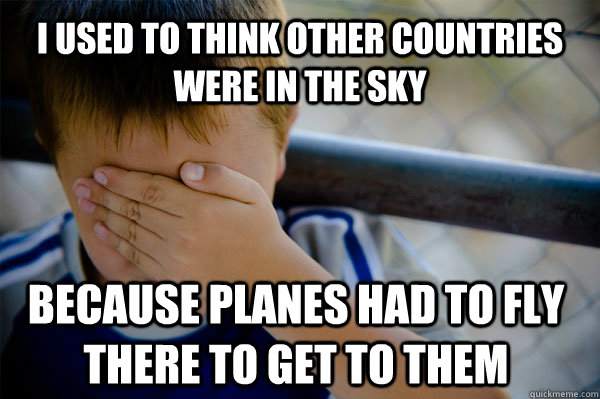 i used to think other countries were in the sky because planes had to fly there to get to them   Confession kid