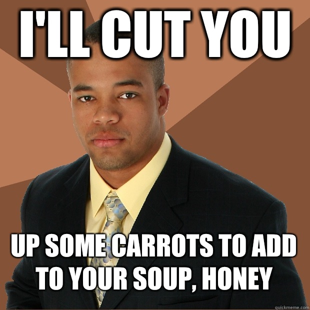 I'll cut you Up some carrots to add to your soup, honey  Successful Black Man