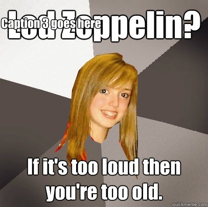 Led Zeppelin? If it's too loud then you're too old. Caption 3 goes here  Musically Oblivious 8th Grader