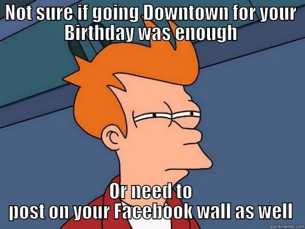 NOT SURE IF GOING DOWNTOWN FOR YOUR BIRTHDAY WAS ENOUGH OR NEED TO POST ON YOUR FACEBOOK WALL AS WELL Futurama Fry