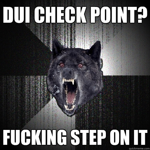 DUI check point? Fucking step on it  Insanity Wolf