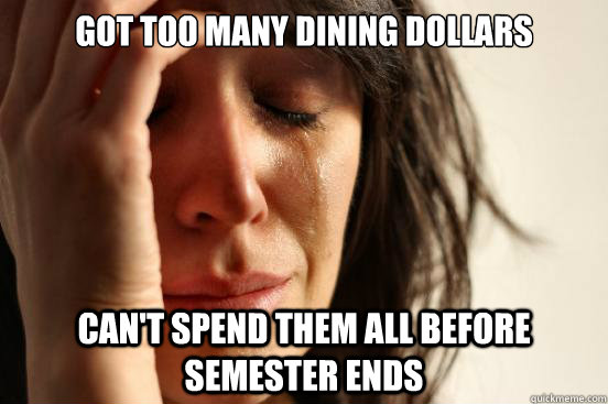 Got Too many dining Dollars Can't spend them all before semester ends - Got Too many dining Dollars Can't spend them all before semester ends  First World Problems