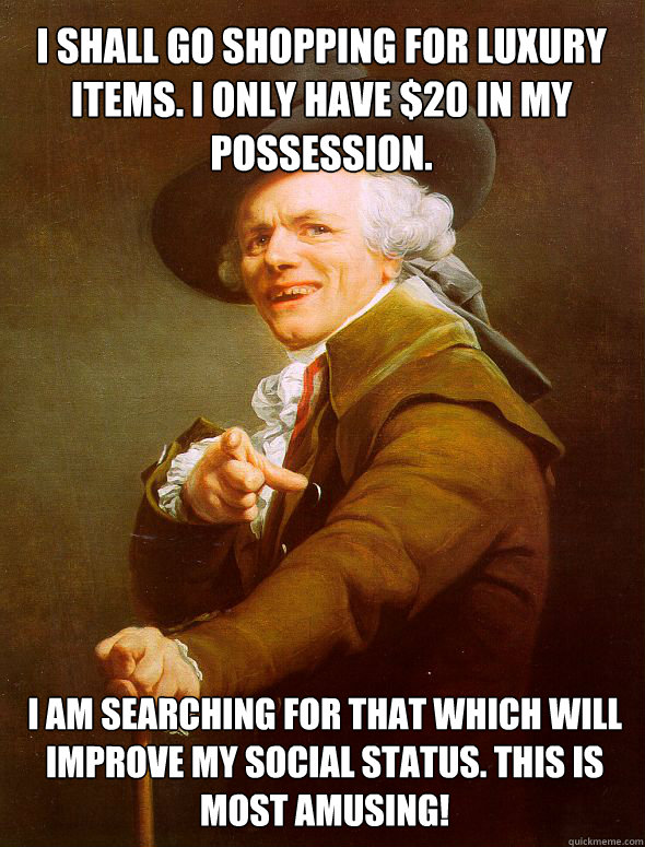 i shall go shopping for luxury items. I only have $20 in my possession. I am searching for that which will improve my social status. This is most amusing! - i shall go shopping for luxury items. I only have $20 in my possession. I am searching for that which will improve my social status. This is most amusing!  Joseph Ducreux