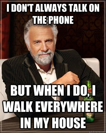 I don't always talk on the phone but when I do, i walk everywhere in my house  The Most Interesting Man In The World