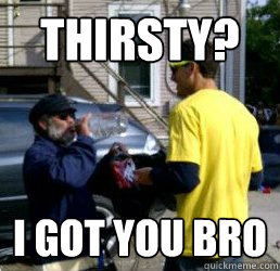 thirsty? i got you bro  