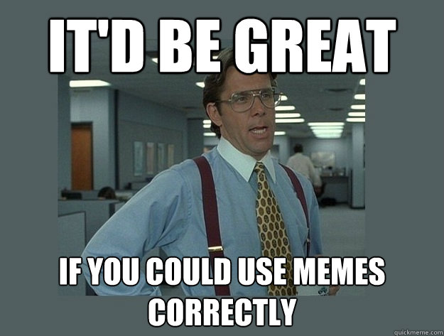 It'd be great If you could use memes correctly - It'd be great If you could use memes correctly  Office Space Lumbergh