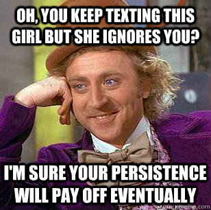 Oh, you keep texting this girl but she ignores you? I'm sure your persistence will pay off eventually  Condescending Wonka