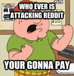 Who ever is attacking reddit your gonna pay  Big whoop want to fight about it