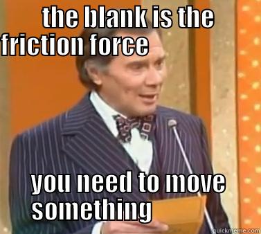 THE BLANK IS THE FRICTION FORCE                                        YOU NEED TO MOVE SOMETHING                Misc