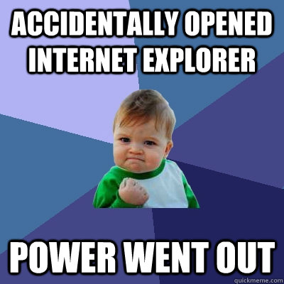 Accidentally opened Internet Explorer Power went out  Success Kid