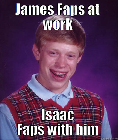 JAMES FAPS AT WORK ISAAC FAPS WITH HIM Bad Luck Brian