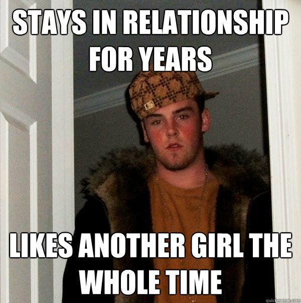 stays in relationship for years likes another girl the whole time  Scumbag Steve