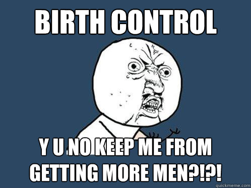 birth control Y u no keep me from getting more men?!?!  Y U No