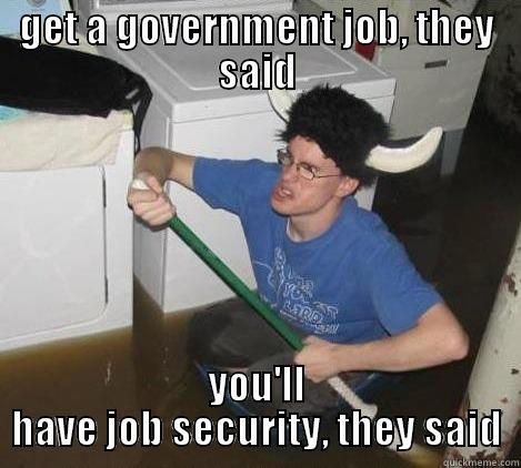 GET A GOVERNMENT JOB, THEY SAID YOU'LL HAVE JOB SECURITY, THEY SAID They said