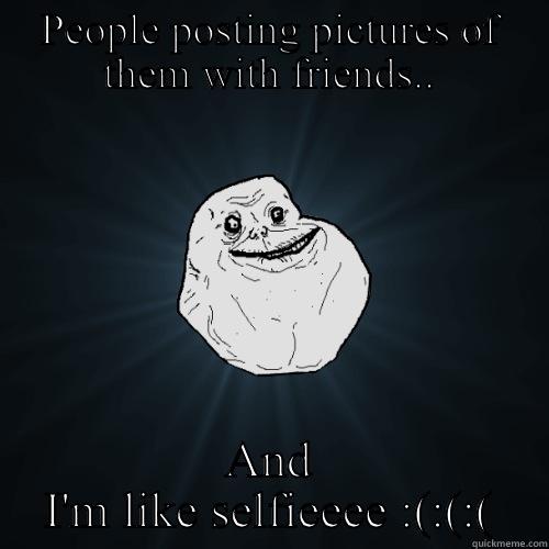 PEOPLE POSTING PICTURES OF THEM WITH FRIENDS.. AND I'M LIKE SELFIEEEE :(:(:( Forever Alone