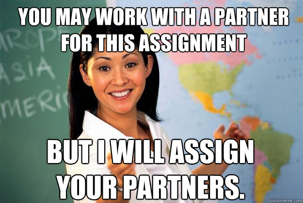 You may work with a partner for this assignment But I will assign your partners. - You may work with a partner for this assignment But I will assign your partners.  Unhelpful High School Teacher