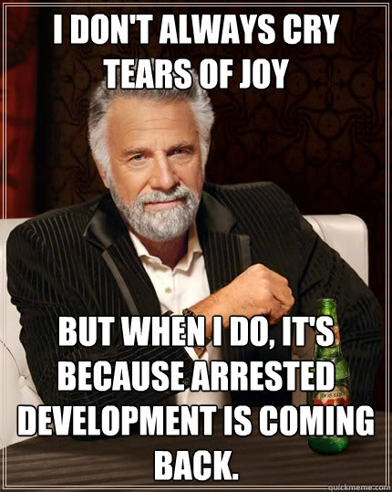 I don't always cry tears of joy But when I do, it's because Arrested Development is coming back.  The Most Interesting Man In The World