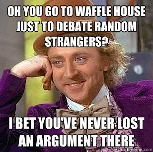 oh you go to Waffle House just to debate random strangers? I bet you've never lost an argument there - oh you go to Waffle House just to debate random strangers? I bet you've never lost an argument there  Condescending Wonka