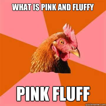 What is pink and fluffy Pink fluff  Anti-Joke Chicken