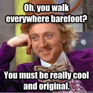 Oh, you walk everywhere barefoot? You must be really cool and original.  Creepy Wonka