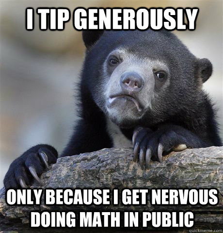 I tip generously only because I get nervous doing math in public  Confession Bear