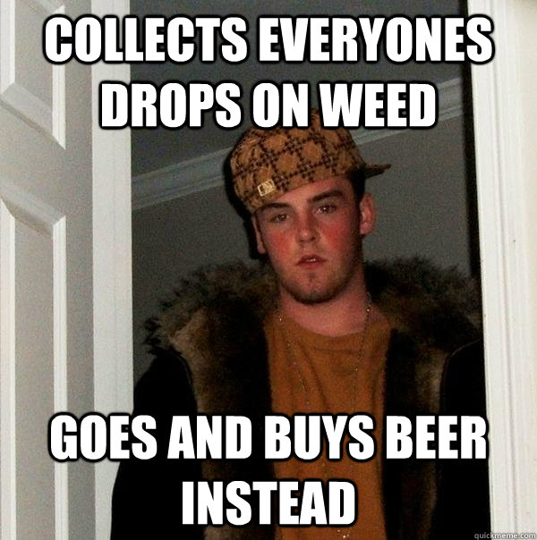 Collects everyones drops on weed goes and buys beer instead  Scumbag Steve