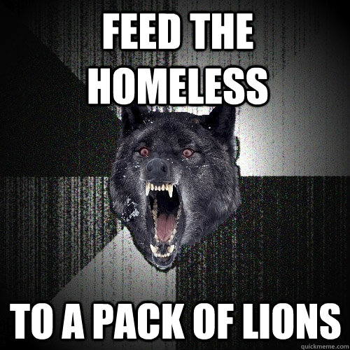 feed the homeless to a pack of lions  Insanity Wolf