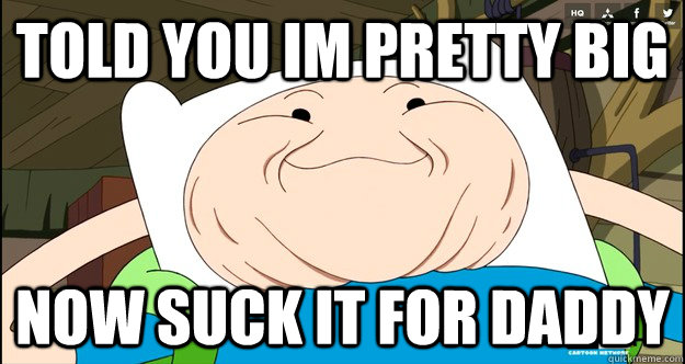 told you im pretty big  now suck it for daddy  Adventure Time- Finn Troll Face