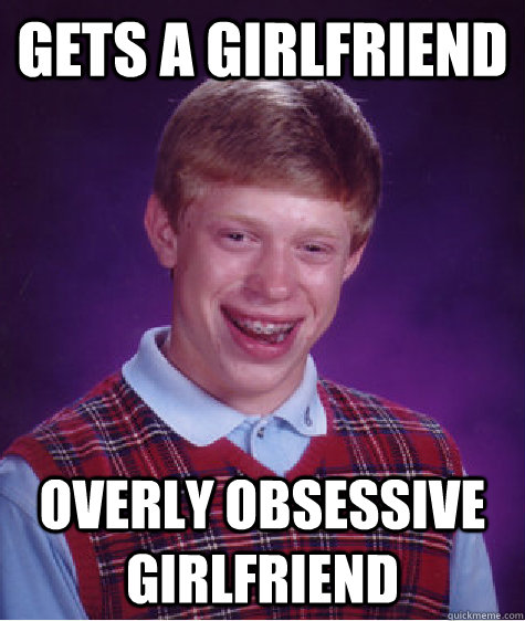 gets a girlfriend overly obsessive girlfriend  Bad Luck Brian