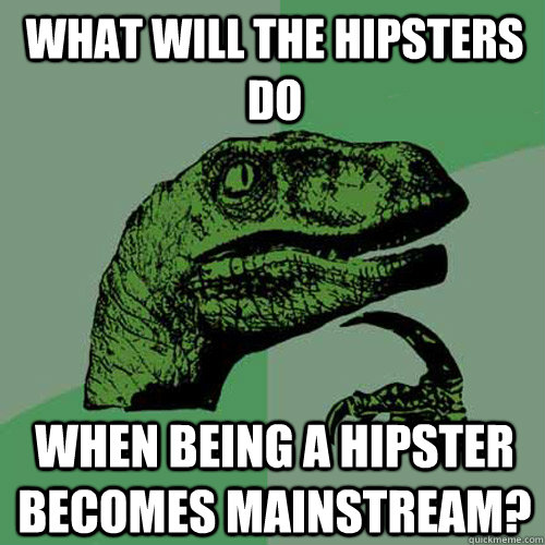 What will the hipsters do when being a hipster becomes mainstream?  Philosoraptor