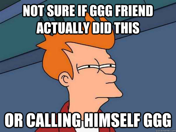 Not sure if GGG friend actually did this Or calling himself GGG  Futurama Fry