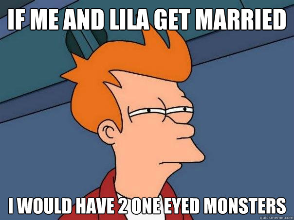 If me and lila get married i would have 2 one eyed monsters  Futurama Fry