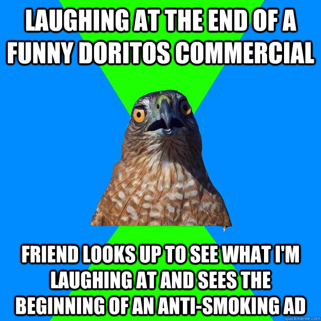 Laughing at the end of a funny Doritos commercial  Friend looks up to see what I'm laughing at and sees the beginning of an anti-smoking ad  Hawkward