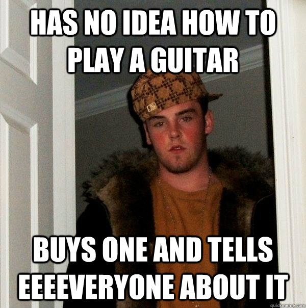 has no idea how to play a guitar buys one and tells eeeeveryone about it  Scumbag Steve