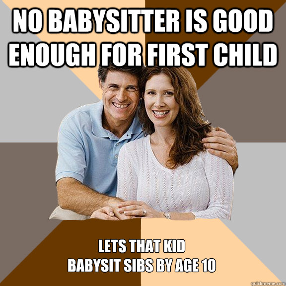 No babysitter is good enough for first child lets that kid 
babysit sibs by age 10  Scumbag Parents