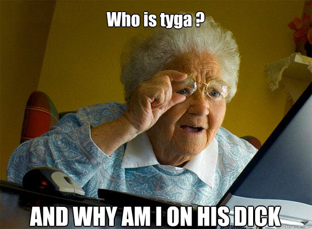 Who is tyga ? AND WHY AM I ON HIS DICK    Grandma finds the Internet