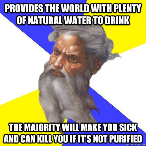 Provides the world with plenty of natural water to drink The majority will make you sick and can kill you if it's not purified  Advice God