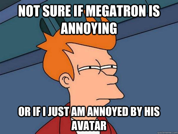 Not sure if Megatron is annoying Or if I just am annoyed by his avatar  Futurama Fry