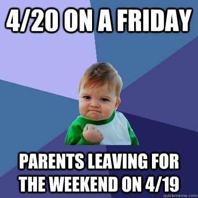 4/20 on a friday parents leaving for the weekend on 4/19  Success Kid