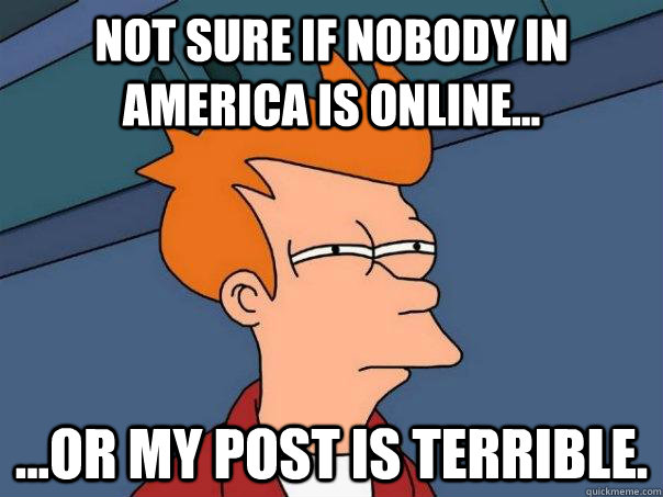 Not sure if nobody in America is online... ...or my post is terrible.  Futurama Fry