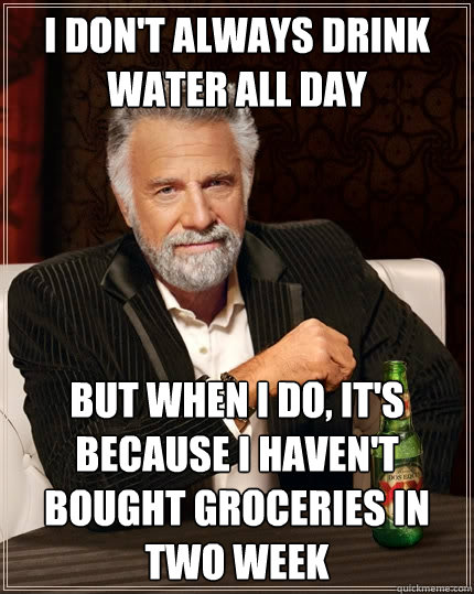 I don't always drink water all day But when I do, it's because I haven't bought groceries in two week  The Most Interesting Man In The World