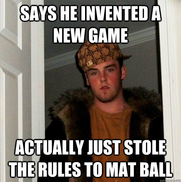 says he invented a new game actually just stole the rules to mat ball - says he invented a new game actually just stole the rules to mat ball  Scumbag Steve