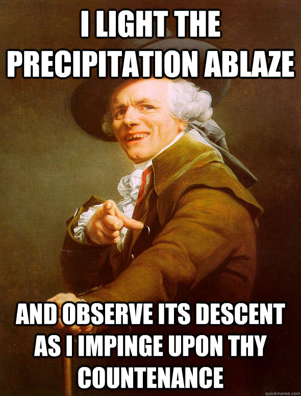 I light the precipitation ablaze And observe its descent as I impinge upon thy countenance  Joseph Ducreux