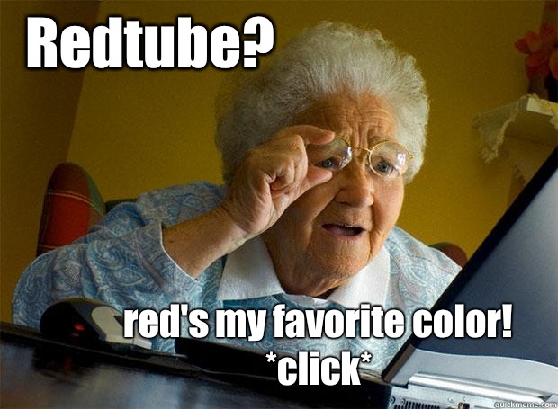 Redtube? red's my favorite color! *click*  Grandma finds the Internet