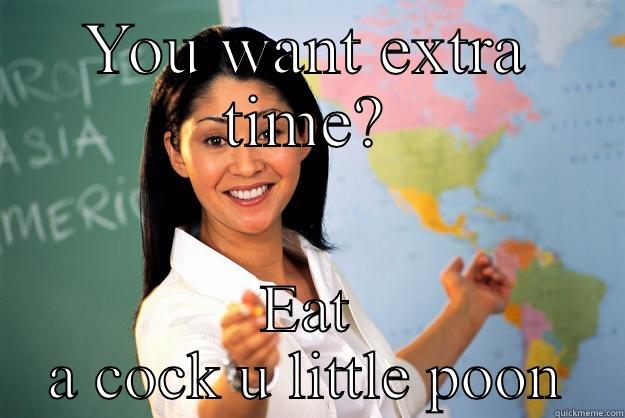 YOU WANT EXTRA TIME? EAT A COCK U LITTLE POON Unhelpful High School Teacher