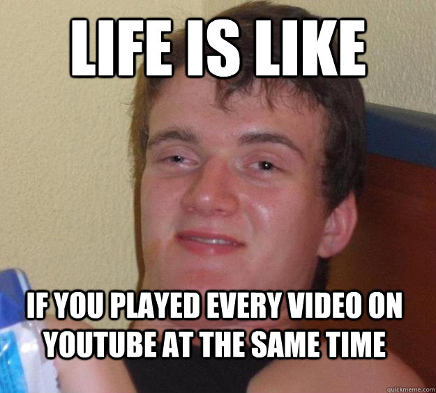 Life is Like  if you played every video on youtube at the same time  10 Guy