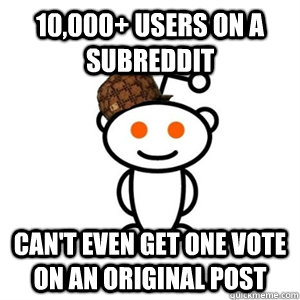 10,000+ users on a subreddit can't even get one vote on an original post  Scumbag Reddit